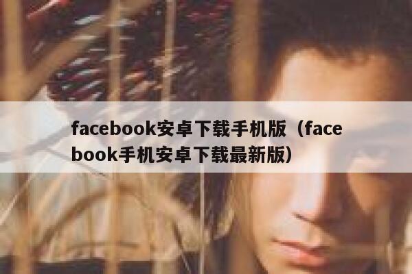 facebook安卓下载手机版（facebook手机安卓下载最新版） 第1张