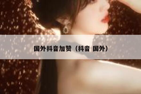 国外抖音加赞（抖音 国外） 第1张