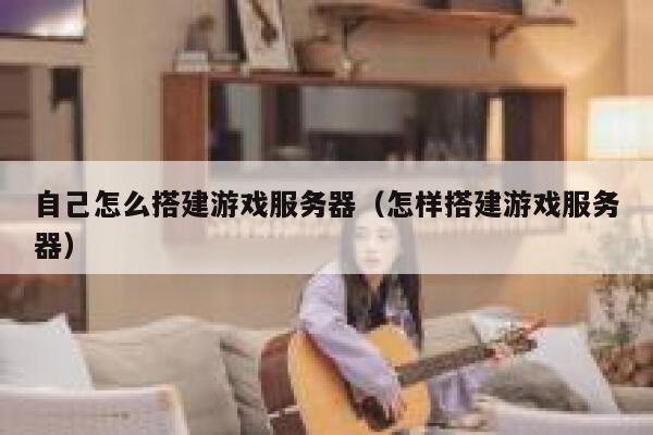 自己怎么搭建游戏服务器(怎样搭建游戏服务器) 第1张 自己怎么搭建游戏服务器(怎样搭建游戏服务器) 第1张