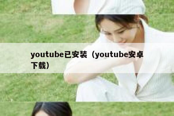 youtube已安装(youtube安卓下载) 第1张 youtube已安装(youtube安卓下载) 第1张