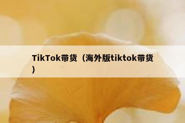 TikTok带货（海外版tiktok带货） 第1张
