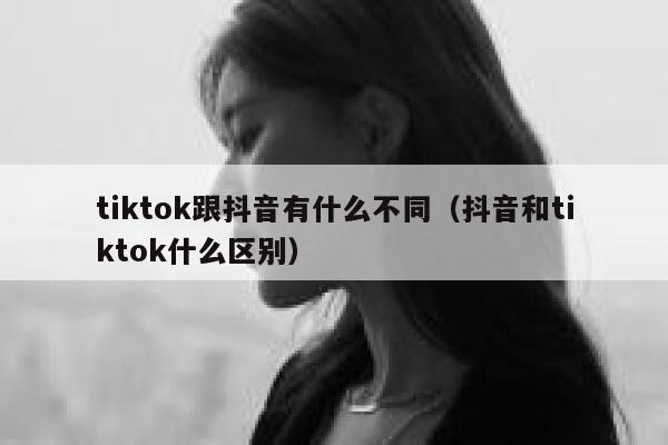 tiktok跟抖音有什么不同（抖音和tiktok什么区别） 第1张