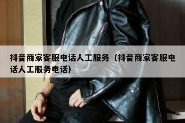 抖音商家客服电话人工服务（抖音商家客服电话人工服务电话） 第1张