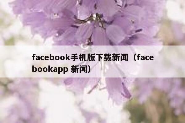 facebook手机版下载新闻（facebookapp 新闻） 第1张
