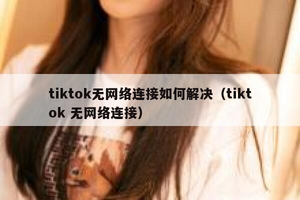 tiktok无网络连接如何解决（tiktok 无网络连接） 第1张
