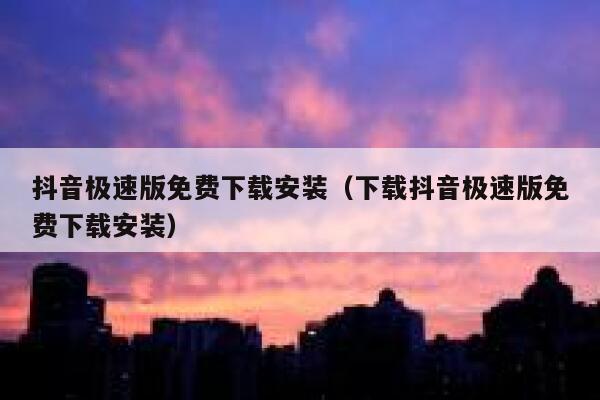 抖音极速版免费下载安装（下载抖音极速版免费下载安装） 第1张