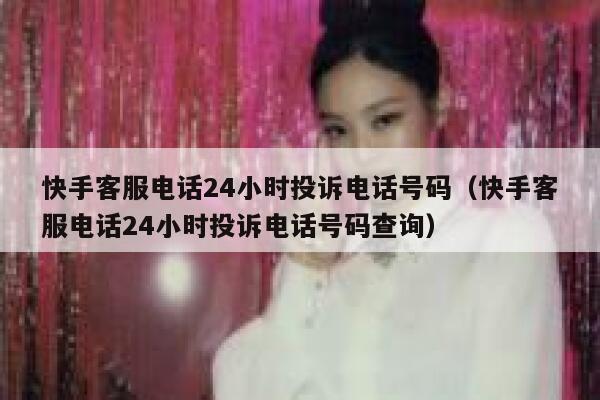 快手客服电话24小时投诉电话号码（快手客服电话24小时投诉电话号码查询） 第1张