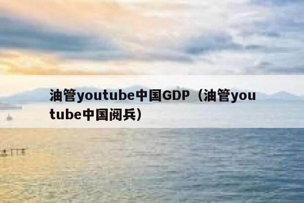 油管youtube中国GDP（油管youtube中国阅兵） 第1张