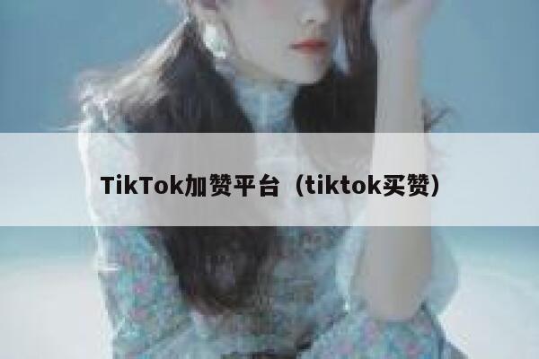 TikTok加赞平台（tiktok买赞） 第1张