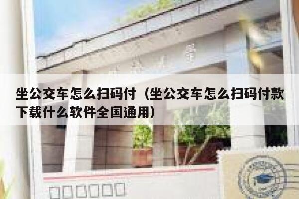 坐公交车怎么扫码付（坐公交车怎么扫码付款下载什么软件全国通用） 第1张