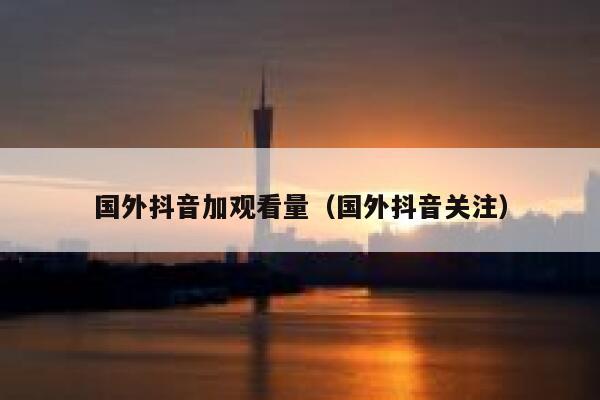 国外抖音加观看量（国外抖音关注） 第1张
