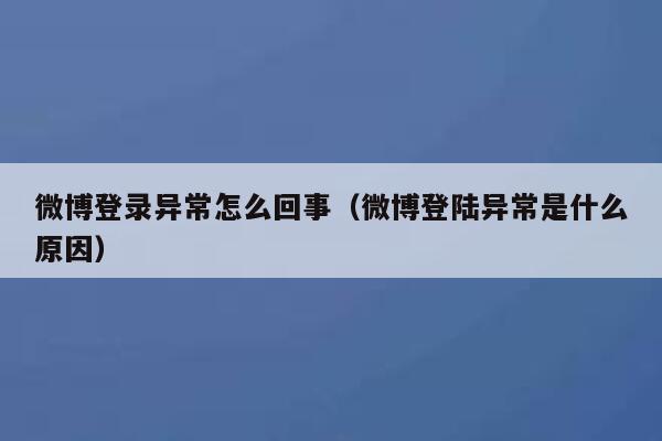 微博登录异常怎么回事(微博登陆异常是什么原因) 第1张 微博登录异常怎么回事(微博登陆异常是什么原因) 第1张