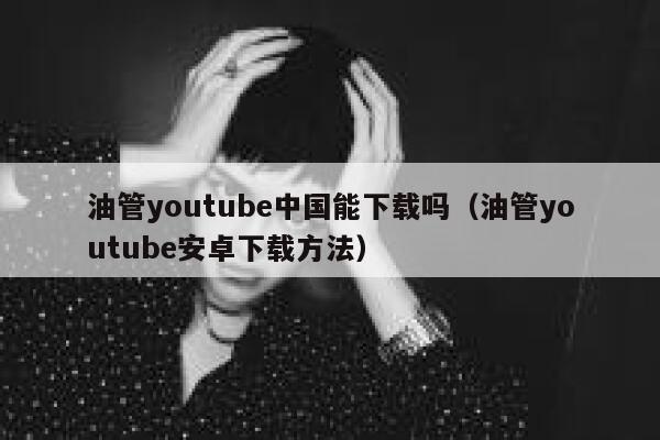 油管youtube中国能下载吗（油管youtube安卓下载方法） 第1张