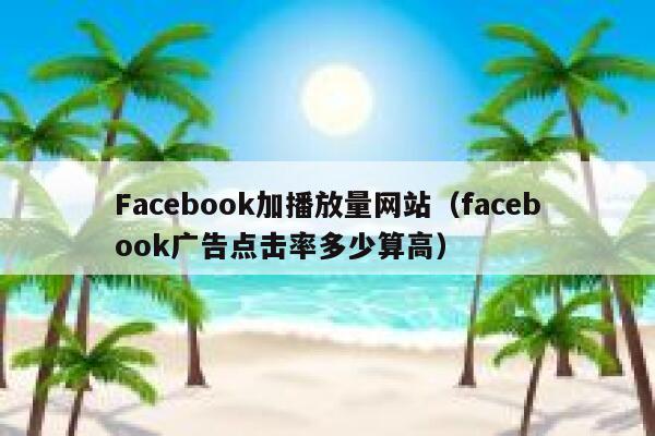 Facebook加播放量网站（facebook广告点击率多少算高） 第1张