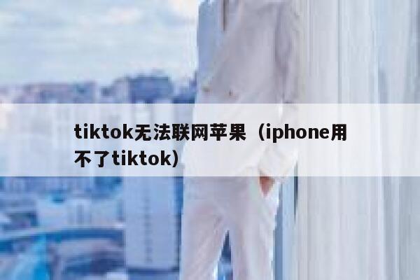 tiktok无法联网苹果（iphone用不了tiktok） 第1张