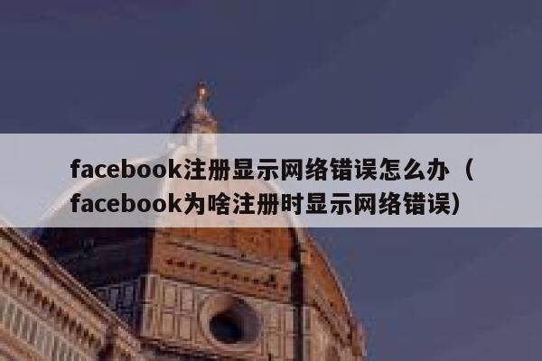 facebook注册显示网络错误怎么办（facebook为啥注册时显示网络错误） 第1张
