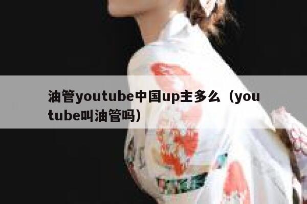 油管youtube中国up主多么（youtube叫油管吗） 第1张