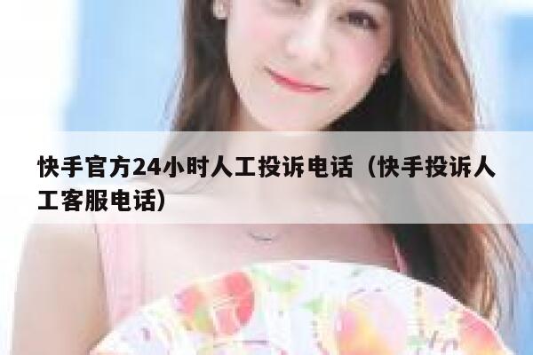 快手官方24小时人工投诉电话（快手投诉人工客服电话） 第1张