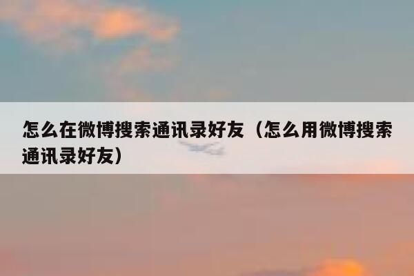 怎么在微博搜索通讯录好友（怎么用微博搜索通讯录好友） 第1张
