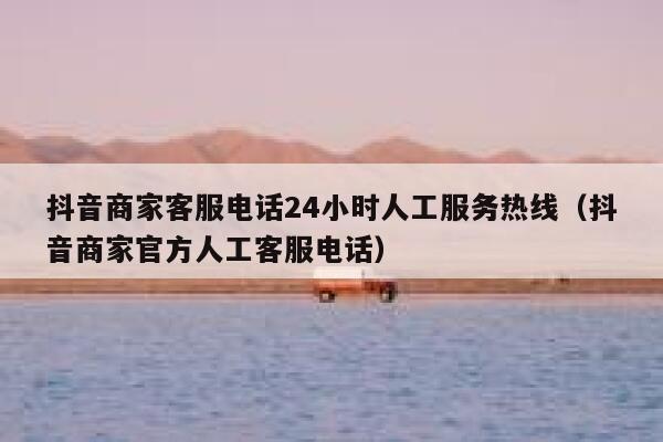 抖音商家客服电话24小时人工服务热线（抖音商家官方人工客服电话） 第1张