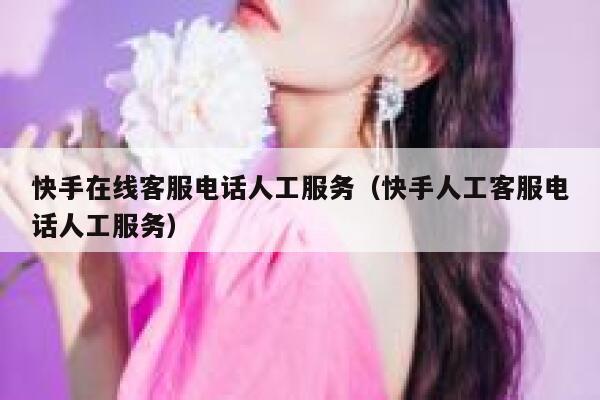 快手在线客服电话人工服务（快手人工客服电话人工服务） 第1张