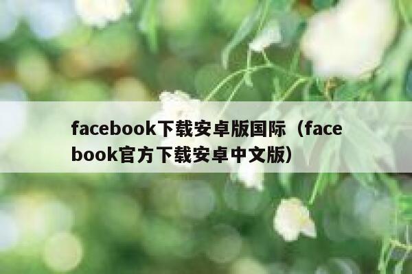 facebook下载安卓版国际（facebook官方下载安卓中文版） 第1张