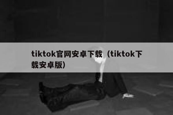 tiktok官网安卓下载(tiktok下载安卓版) 第1张 tiktok官网安卓下载(tiktok下载安卓版) 第1张