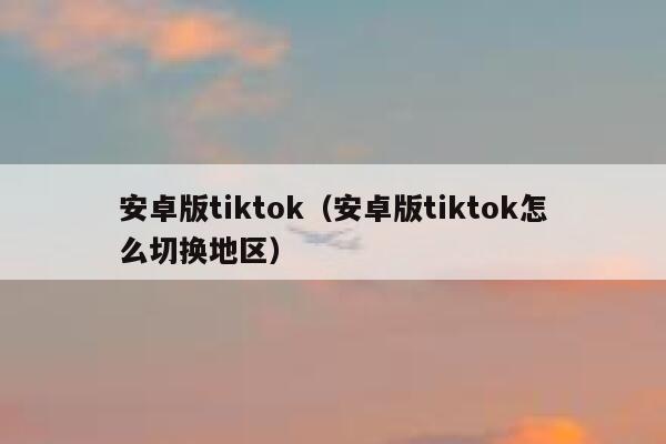 安卓版tiktok（安卓版tiktok怎么切换地区） 第1张