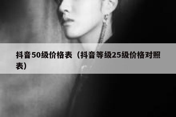 抖音50级价格表（抖音等级25级价格对照表） 第1张