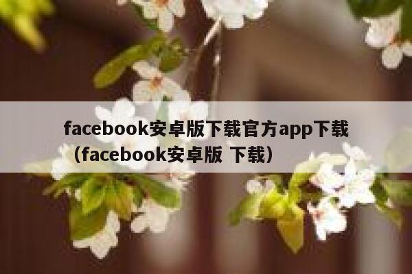 facebook安卓版下载官方app下载（facebook安卓版 下载） 第1张