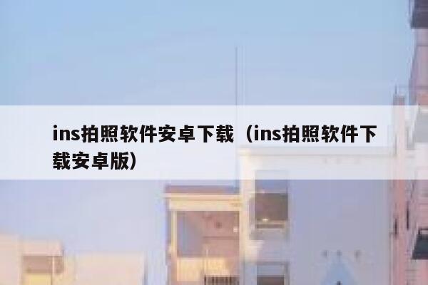 ins拍照软件安卓下载(ins拍照软件下载安卓版) 第1张 ins拍照软件安卓下载(ins拍照软件下载安卓版) 第1张