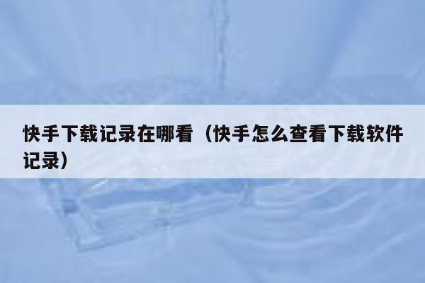 快手下载记录在哪看（快手怎么查看下载软件记录） 第1张