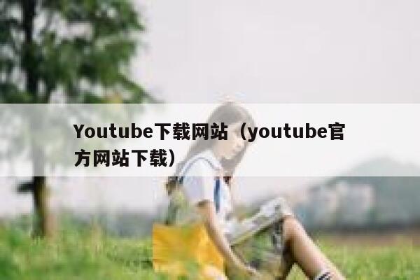 Youtube下载网站(youtube官方网站下载) 第1张 Youtube下载网站(youtube官方网站下载) 第1张