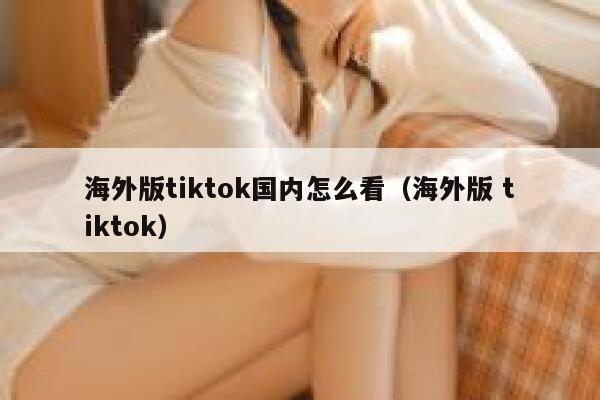 海外版tiktok国内怎么看(海外版 tiktok) 第1张 海外版tiktok国内怎么看(海外版 tiktok) 第1张