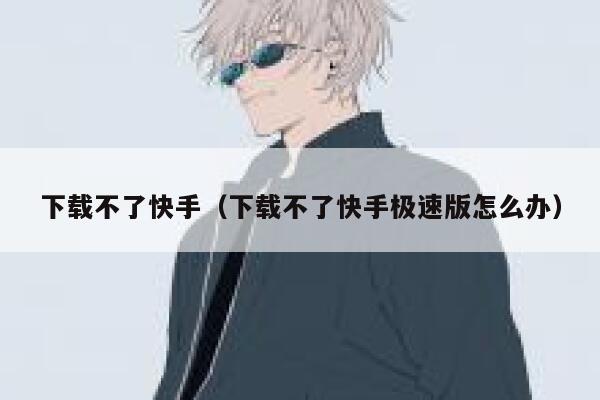 下载不了快手(下载不了快手极速版怎么办) 第1张 下载不了快手(下载不了快手极速版怎么办) 第1张