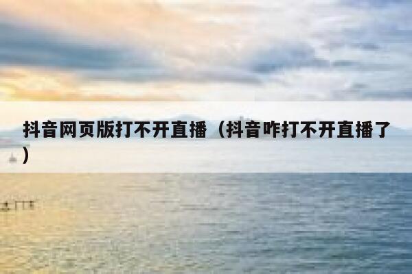 抖音网页版打不开直播（抖音咋打不开直播了） 第1张