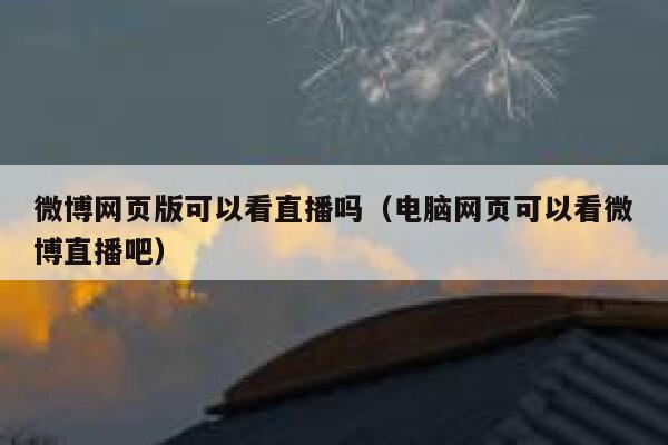 微博网页版可以看直播吗（电脑网页可以看微博直播吧） 第1张
