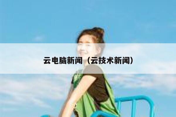 云电脑新闻（云技术新闻） 第1张