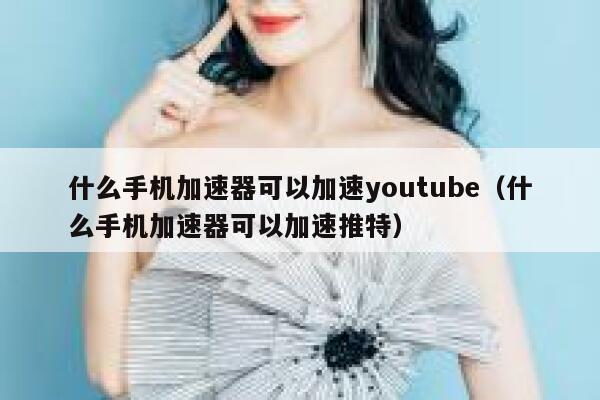 什么手机加速器可以加速youtube（什么手机加速器可以加速推特） 第1张