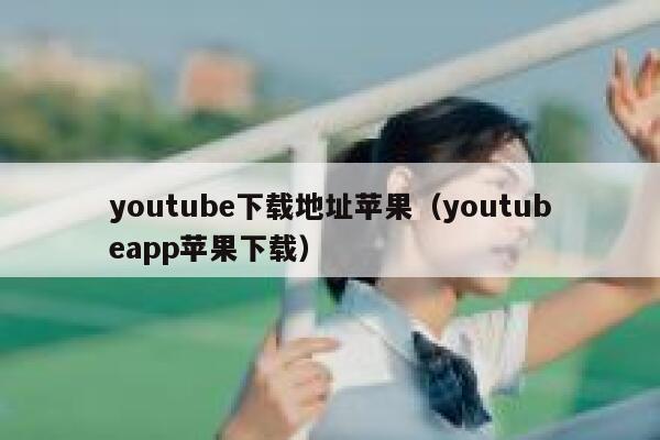 youtube下载地址苹果(youtubeapp苹果下载) 第1张 youtube下载地址苹果(youtubeapp苹果下载) 第1张