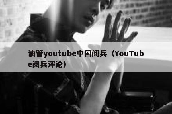 油管youtube中国阅兵（YouTube阅兵评论） 第1张