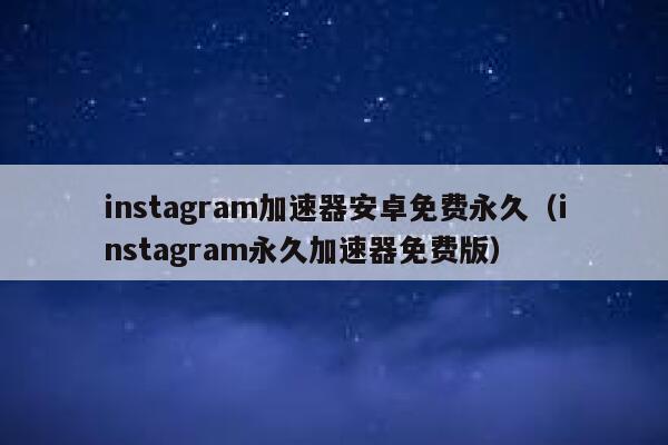 instagram加速器安卓免费永久（instagram永久加速器免费版） 第1张