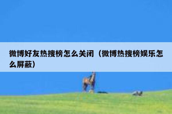 微博好友热搜榜怎么关闭（微博热搜榜娱乐怎么屏蔽） 第1张
