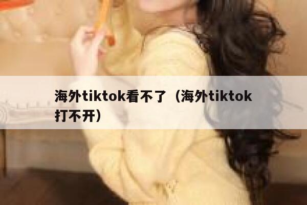 海外tiktok看不了（海外tiktok打不开） 第1张