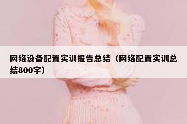 网络设备配置实训报告总结（网络配置实训总结800字） 第1张