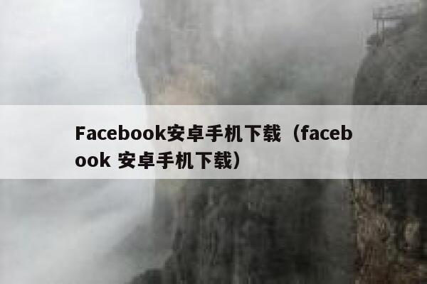 Facebook安卓手机下载（facebook 安卓手机下载） 第1张
