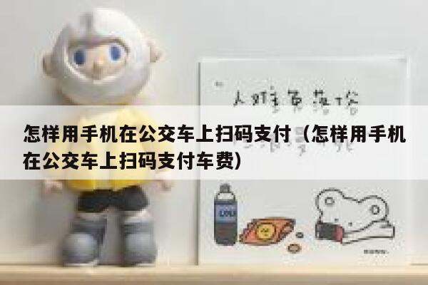 怎样用手机在公交车上扫码支付（怎样用手机在公交车上扫码支付车费） 第1张