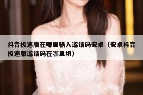 抖音极速版在哪里输入邀请码安卓（安卓抖音极速版邀请码在哪里填） 第1张