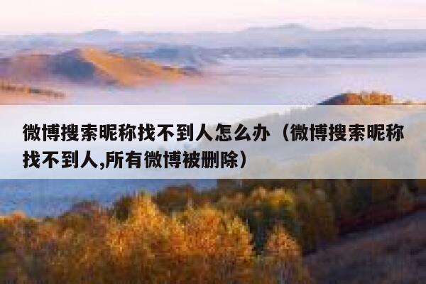 微博搜索昵称找不到人怎么办(微博搜索昵称找不到人,所有微博被删除) 第1张 微博搜索昵称找不到人怎么办(微博搜索昵称找不到人,所有微博被删除) 第1张