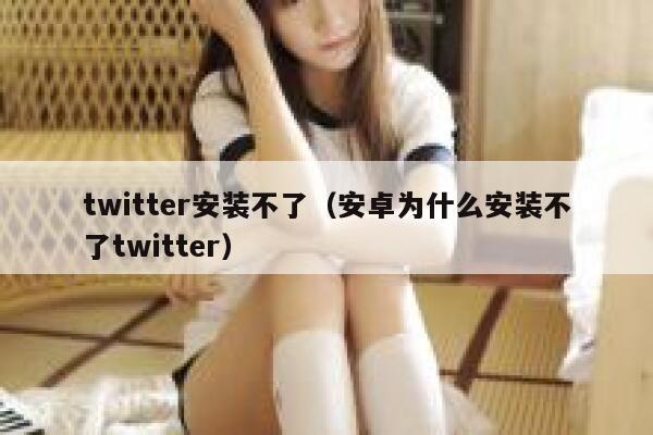 twitter安装不了（安卓为什么安装不了twitter） 第1张